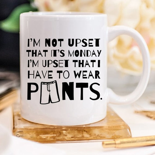 I'm Not Upset That It's Monday I'm Upset That I Have To Wear Pants
